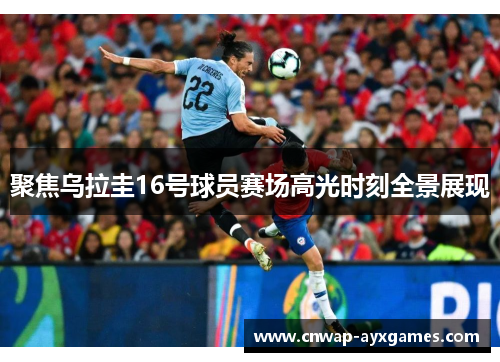 聚焦乌拉圭16号球员赛场高光时刻全景展现 聚焦乌拉圭16号球员赛场高光时刻全景展现