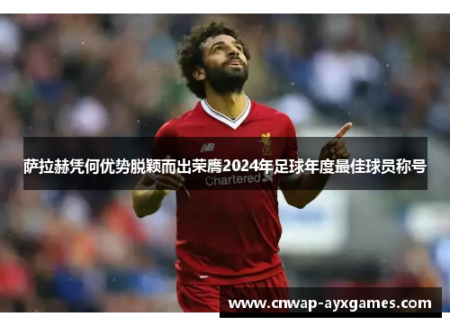 萨拉赫凭何优势脱颖而出荣膺2024年足球年度最佳球员称号 萨拉赫凭何优势脱颖而出荣膺2024年足球年度最佳球员称号