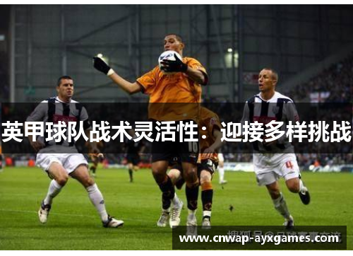 英甲球队战术灵活性:迎接多样挑战 英甲球队战术灵活性:迎接多样挑战