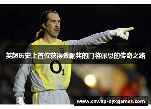 英超历史上首位获得金靴奖的门将佩恩的传奇之路 英超历史上首位获得金靴奖的门将佩恩的传奇之路