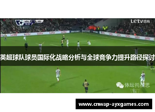 英超球队球员国际化战略分析与全球竞争力提升路径探讨 英超球队球员国际化战略分析与全球竞争力提升路径探讨