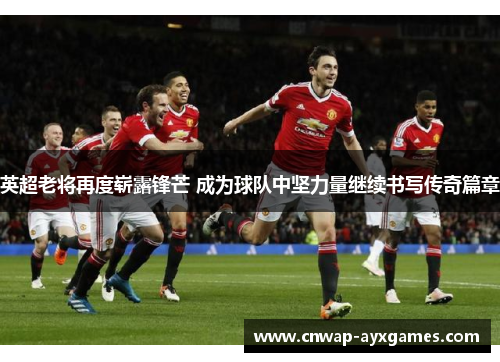 英超老将再度崭露锋芒 成为球队中坚力量继续书写传奇篇章 英超老将再度崭露锋芒 成为球队中坚力量继续书写传奇篇章