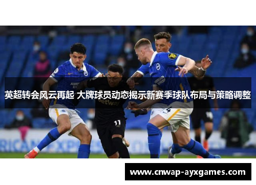 英超转会风云再起 大牌球员动态揭示新赛季球队布局与策略调整
