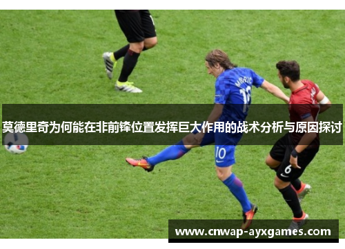 莫德里奇为何能在非前锋位置发挥巨大作用的战术分析与原因探讨 莫德里奇为何能在非前锋位置发挥巨大作用的战术分析与原因探讨