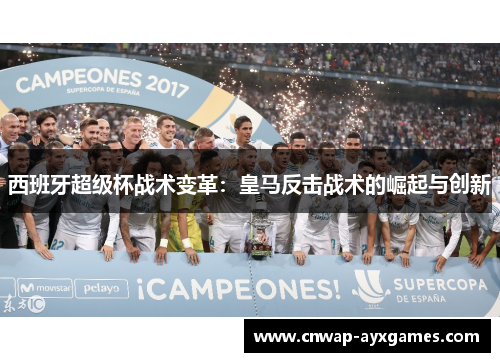 西班牙超级杯战术变革:皇马反击战术的崛起与创新 西班牙超级杯战术变革:皇马反击战术的崛起与创新