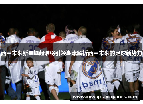 西甲未来新星崛起谁将引领潮流解析西甲未来的足球新势力 西甲未来新星崛起谁将引领潮流解析西甲未来的足球新势力