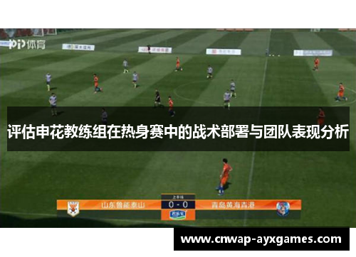 评估申花教练组在热身赛中的战术部署与团队表现分析