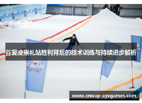 谷爱凌崇礼站胜利背后的技术训练与持续进步解析 谷爱凌崇礼站胜利背后的技术训练与持续进步解析