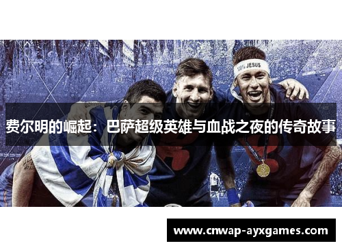 费尔明的崛起:巴萨超级英雄与血战之夜的传奇故事 费尔明的崛起:巴萨超级英雄与血战之夜的传奇故事