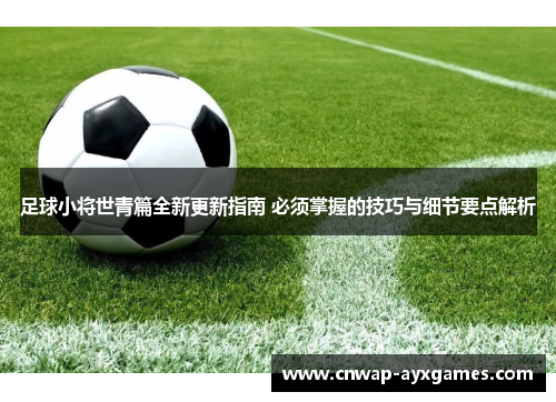 足球小将世青篇全新更新指南 必须掌握的技巧与细节要点解析 足球小将世青篇全新更新指南 必须掌握的技巧与细节要点解析