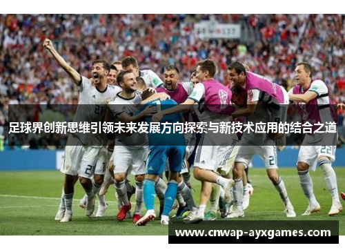 足球界创新思维引领未来发展方向探索与新技术应用的结合之道 足球界创新思维引领未来发展方向探索与新技术应用的结合之道