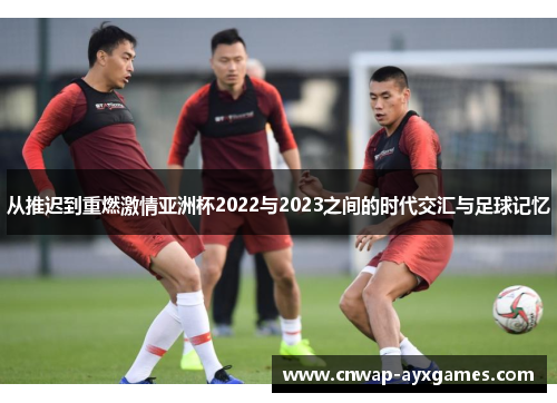 从推迟到重燃激情亚洲杯2022与2023之间的时代交汇与足球记忆