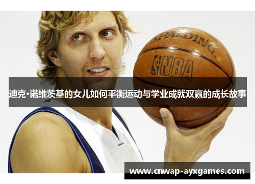 迪克·诺维茨基的女儿如何平衡运动与学业成就双赢的成长故事 迪克·诺维茨基的女儿如何平衡运动与学业成就双赢的成长故事