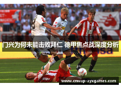 门兴为何未能击败拜仁 德甲焦点战深度分析 门兴为何未能击败拜仁 德甲焦点战深度分析