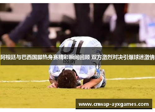 阿根廷与巴西国脚热身赛精彩瞬间回顾 双方激烈对决引爆球迷激情 阿根廷与巴西国脚热身赛精彩瞬间回顾 双方激烈对决引爆球迷激情