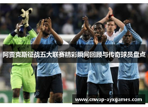 阿贾克斯征战五大联赛精彩瞬间回顾与传奇球员盘点
