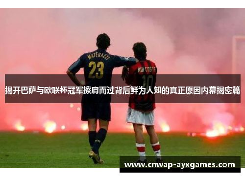 揭开巴萨与欧联杯冠军擦肩而过背后鲜为人知的真正原因内幕揭密篇