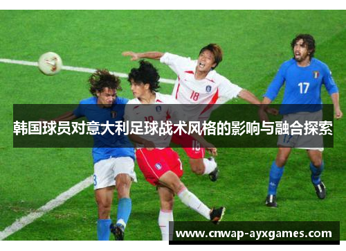 韩国球员对意大利足球战术风格的影响与融合探索