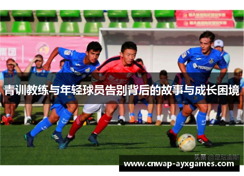 青训教练与年轻球员告别背后的故事与成长困境
