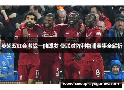 英超双红会激战一触即发 曼联对阵利物浦赛事全解析