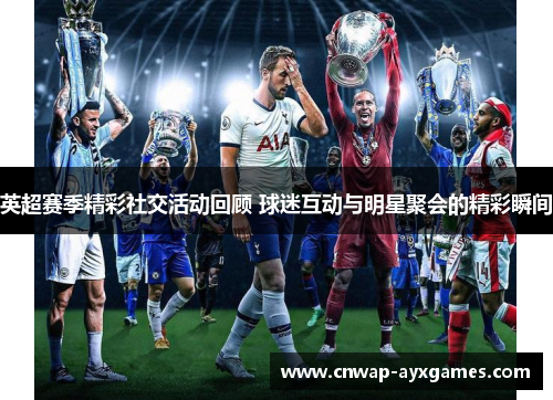 英超赛季精彩社交活动回顾 球迷互动与明星聚会的精彩瞬间