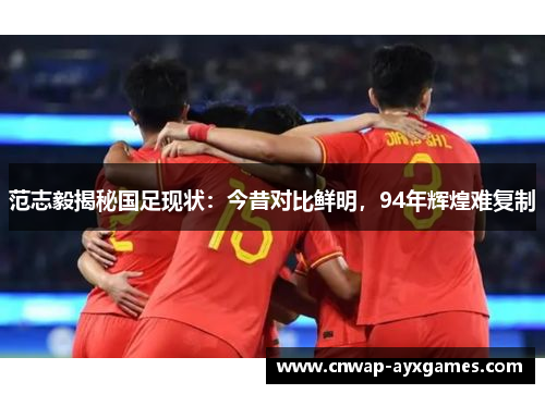 范志毅揭秘国足现状：今昔对比鲜明，94年辉煌难复制