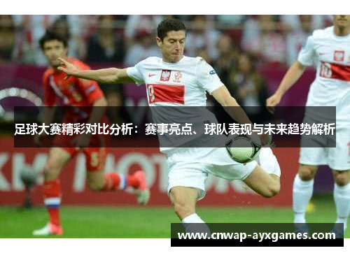 足球大赛精彩对比分析：赛事亮点、球队表现与未来趋势解析
