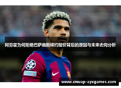 阿劳霍为何拒绝巴萨最新续约报价背后的原因与未来去向分析 阿劳霍为何拒绝巴萨最新续约报价背后的原因与未来去向分析