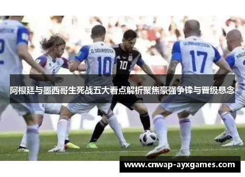 阿根廷与墨西哥生死战五大看点解析聚焦豪强争锋与晋级悬念 阿根廷与墨西哥生死战五大看点解析聚焦豪强争锋与晋级悬念