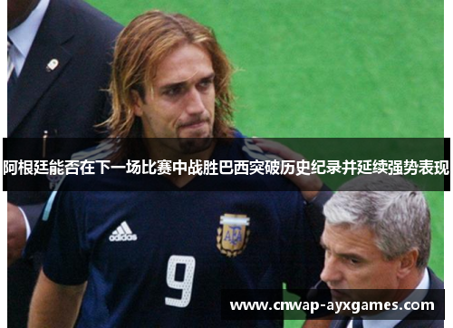 阿根廷能否在下一场比赛中战胜巴西突破历史纪录并延续强势表现 阿根廷能否在下一场比赛中战胜巴西突破历史纪录并延续强势表现