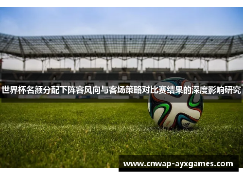 世界杯名额分配下阵容风向与客场策略对比赛结果的深度影响研究 世界杯名额分配下阵容风向与客场策略对比赛结果的深度影响研究