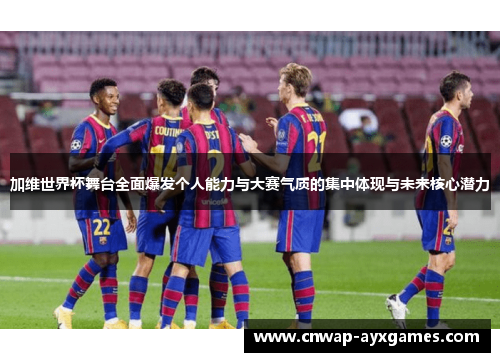 加维世界杯舞台全面爆发个人能力与大赛气质的集中体现与未来核心潜力 加维世界杯舞台全面爆发个人能力与大赛气质的集中体现与未来核心潜力