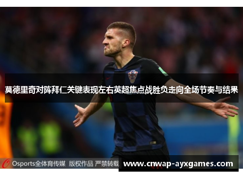 莫德里奇对阵拜仁关键表现左右英超焦点战胜负走向全场节奏与结果 莫德里奇对阵拜仁关键表现左右英超焦点战胜负走向全场节奏与结果