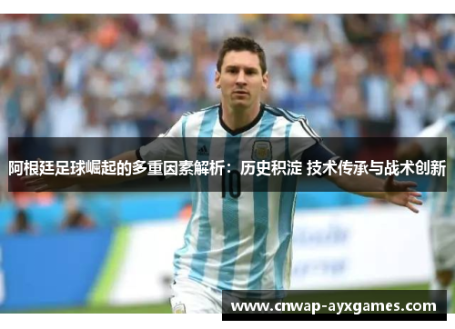 阿根廷足球崛起的多重因素解析:历史积淀 技术传承与战术创新 阿根廷足球崛起的多重因素解析:历史积淀 技术传承与战术创新