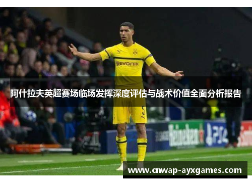 阿什拉夫英超赛场临场发挥深度评估与战术价值全面分析报告 阿什拉夫英超赛场临场发挥深度评估与战术价值全面分析报告