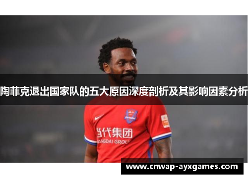 陶菲克退出国家队的五大原因深度剖析及其影响因素分析 陶菲克退出国家队的五大原因深度剖析及其影响因素分析