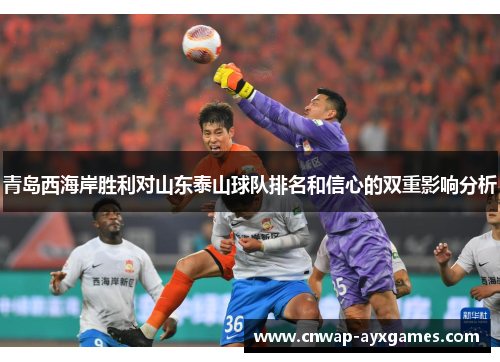 青岛西海岸胜利对山东泰山球队排名和信心的双重影响分析 青岛西海岸胜利对山东泰山球队排名和信心的双重影响分析