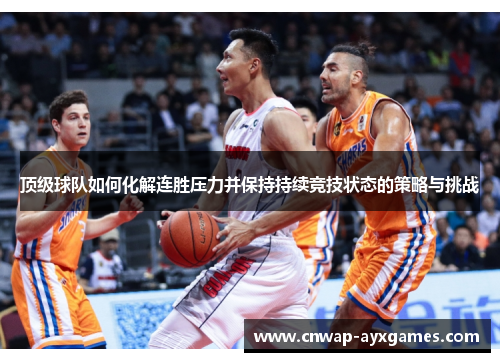 顶级球队如何化解连胜压力并保持持续竞技状态的策略与挑战 顶级球队如何化解连胜压力并保持持续竞技状态的策略与挑战