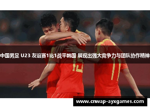 中国男足 U23 友谊赛1比1战平韩国 展现出强大竞争力与团队协作精神 中国男足 U23 友谊赛1比1战平韩国 展现出强大竞争力与团队协作精神