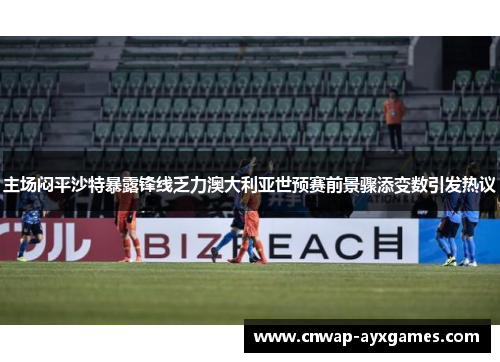 主场闷平沙特暴露锋线乏力澳大利亚世预赛前景骤添变数引发热议 主场闷平沙特暴露锋线乏力澳大利亚世预赛前景骤添变数引发热议
