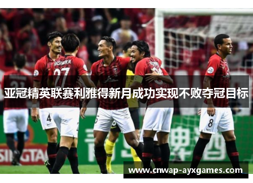 亚冠精英联赛利雅得新月成功实现不败夺冠目标 亚冠精英联赛利雅得新月成功实现不败夺冠目标