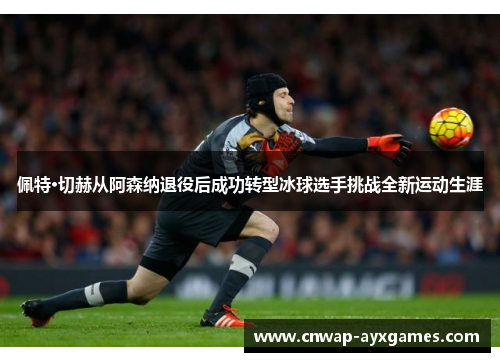 佩特·切赫从阿森纳退役后成功转型冰球选手挑战全新运动生涯 佩特·切赫从阿森纳退役后成功转型冰球选手挑战全新运动生涯