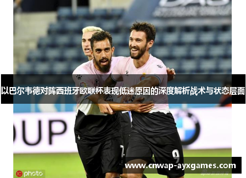 以巴尔韦德对阵西班牙欧联杯表现低迷原因的深度解析战术与状态层面 以巴尔韦德对阵西班牙欧联杯表现低迷原因的深度解析战术与状态层面