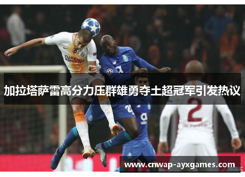 加拉塔萨雷高分力压群雄勇夺土超冠军引发热议 加拉塔萨雷高分力压群雄勇夺土超冠军引发热议