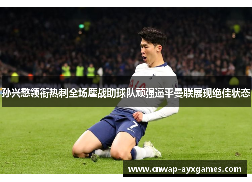 孙兴慜领衔热刺全场鏖战助球队顽强逼平曼联展现绝佳状态 孙兴慜领衔热刺全场鏖战助球队顽强逼平曼联展现绝佳状态