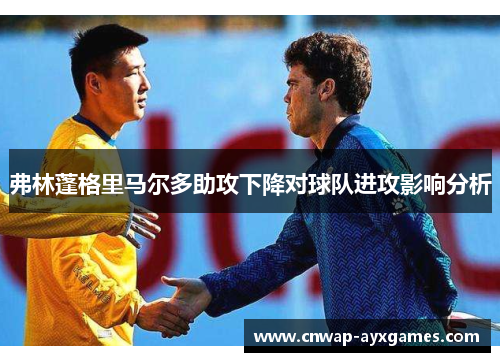 弗林蓬格里马尔多助攻下降对球队进攻影响分析 弗林蓬格里马尔多助攻下降对球队进攻影响分析