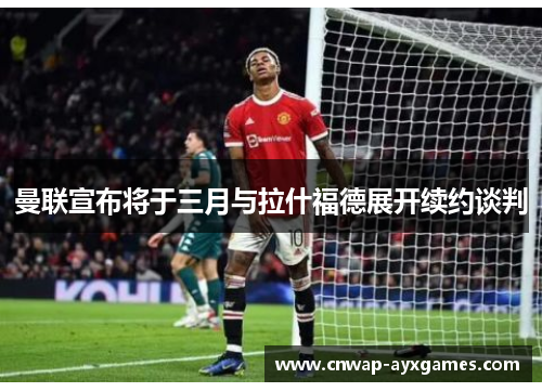 曼联宣布将于三月与拉什福德展开续约谈判