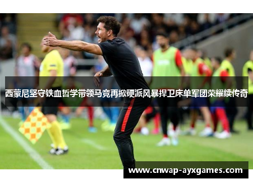 西蒙尼坚守铁血哲学带领马竞再掀硬派风暴捍卫床单军团荣耀续传奇 西蒙尼坚守铁血哲学带领马竞再掀硬派风暴捍卫床单军团荣耀续传奇