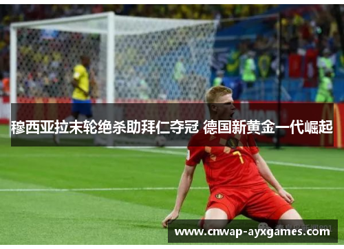 穆西亚拉末轮绝杀助拜仁夺冠 德国新黄金一代崛起 穆西亚拉末轮绝杀助拜仁夺冠 德国新黄金一代崛起