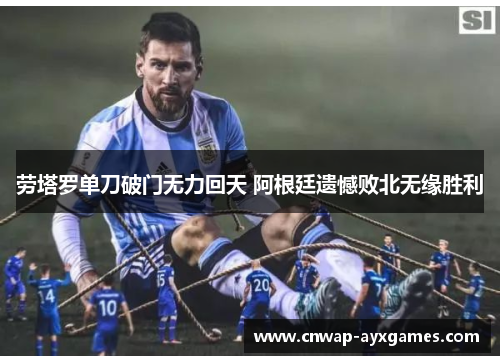 劳塔罗单刀破门无力回天 阿根廷遗憾败北无缘胜利 劳塔罗单刀破门无力回天 阿根廷遗憾败北无缘胜利
